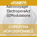 Astrovoyager - ElectroperaAct 02Modulations cd musicale di Astrovoyager