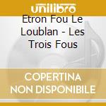 Etron Fou Le Loublan - Les Trois Fous cd musicale di Etron Fou Le Loublan