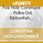 Fox Hole Commune - Polka-Dot Ribbonfish That Makes A D cd musicale di Fox Hole Commune