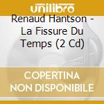 Renaud Hantson - La Fissure Du Temps (2 Cd) cd musicale di Hantson, Renaud
