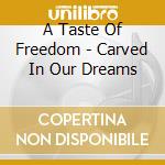A Taste Of Freedom - Carved In Our Dreams cd
