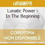 Lunatic Power - In The Beginning cd musicale di Lunatic Power