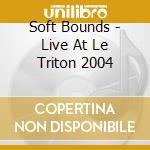 Soft Bounds - Live At Le Triton 2004 cd musicale