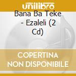 Bana Ba Teke - Ezaleli (2 Cd) cd musicale di Bana Ba Teke