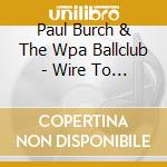 Paul Burch & The Wpa Ballclub - Wire To Wire cd musicale di BURCH PAUL