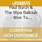 Paul Burch & The Wpa Ballclub - Wire To Wire cd