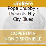 Popa Chubby - Presents N.y. City Blues cd musicale di POPA CHUBBY/ARTISTI VARI