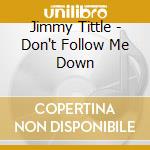 Jimmy Tittle - Don't Follow Me Down cd musicale di TITTLE JIMMY