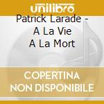 Patrick Larade - A La Vie A La Mort cd musicale di Patrick Larade