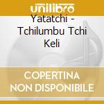 Yatatchi - Tchilumbu Tchi Keli cd musicale di Yatatchi