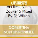 Antilles - Viens Zouker 5 Mixed By Dj Wilson cd musicale di Antilles