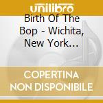 Birth Of The Bop - Wichita, New York 1940-1945 (2 Cd) cd
