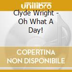 Clyde Wright - Oh What A Day! cd musicale di CLYDE WRIGHT