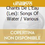 Chants De L'Eau (Les): Songs Of Water / Various cd musicale di Chants De L'Eau