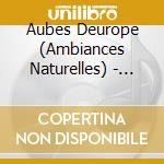Aubes Deurope (Ambiances Naturelles) - Dawns In Europe (Natural Soundscapes) cd musicale di Aubes Deurope (Ambiances Naturelles)