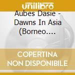 Aubes Dasie - Dawns In Asia (Borneo. Nepal. New Guinea. Malaysia. Thailand) cd musicale di Aubes Dasie