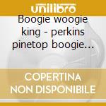 Boogie woogie king - perkins pinetop boogie woogie cd musicale di Pinetop Perkins