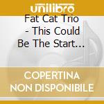 Fat Cat Trio - This Could Be The Start Of Somethin cd musicale di Fat Cat Trio