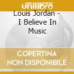 Louis Jordan - I Believe In Music cd musicale di LOUIS JORDAN