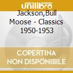 Jackson,Bull Moose - Classics 1950-1953 cd musicale di Jackson,Bull Moose