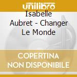 Isabelle Aubret - Changer Le Monde cd musicale di Isabelle Aubret