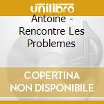 Antoine - Rencontre Les Problemes cd
