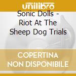 Sonic Dolls - Riot At The Sheep Dog Trials cd musicale di Sonic Dolls