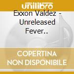 Exxon Valdez - Unreleased Fever.. cd musicale di Exxon Valdez