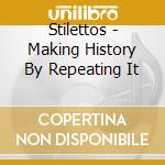 Stilettos - Making History By Repeating It cd musicale di Stilettos
