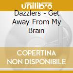 Dazzlers - Get Away From My Brain cd musicale di Dazzlers