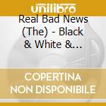 Real Bad News (The) - Black & White & Red All Over cd