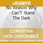 No Reason Why - Can'T Stand The Dark cd musicale di No Reason Why