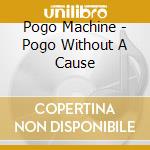 Pogo Machine - Pogo Without A Cause cd musicale di Pogo Machine