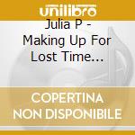 Julia P - Making Up For Lost Time (Digipack) cd musicale di Julia P