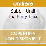 Subb - Until The Party Ends cd musicale di Subb