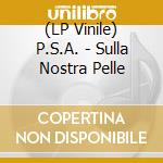 (LP Vinile) P.S.A. - Sulla Nostra Pelle vinile
