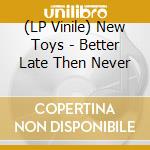(LP Vinile) New Toys - Better Late Then Never vinile