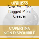 Skm-Etr - The Rugged Meat Cleaver cd musicale di Skm