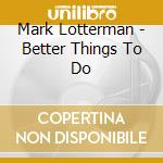 Mark Lotterman - Better Things To Do cd musicale di Mark Lotterman