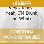 Vegas Kings - Yeah, I'M Drunk, So What? cd