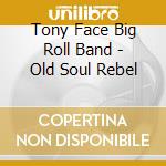 Tony Face Big Roll Band - Old Soul Rebel cd musicale di Tony Face