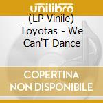 (LP Vinile) Toyotas - We Can'T Dance lp vinile di Toyotas