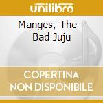 Manges, The - Bad Juju cd