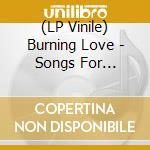 (LP Vinile) Burning Love - Songs For Burning Lovers vinile