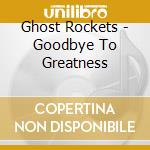 Ghost Rockets - Goodbye To Greatness cd