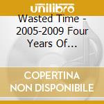 Wasted Time - 2005-2009 Four Years Of Futility cd musicale di Wasted Time