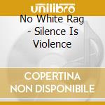 No White Rag - Silence Is Violence cd