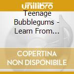 Teenage Bubblegums - Learn From Yesterday, Live For Today, Pray For Tomorrow cd musicale di Teenage Bubblegums