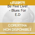 Be Five Live! - Blues For E.D cd musicale di Be Five Live!