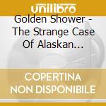 Golden Shower - The Strange Case Of Alaskan Dragon Breath cd musicale